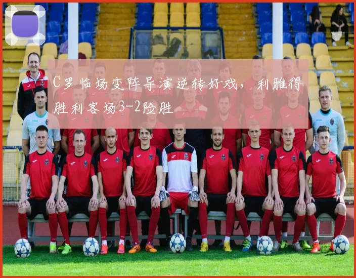 C罗临场变阵导演逆转好戏,利雅得胜利客场3-2险胜 - 亚博体育足球直播