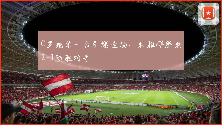 C罗绝杀一击引爆全场，利雅得胜利2-1险胜对手