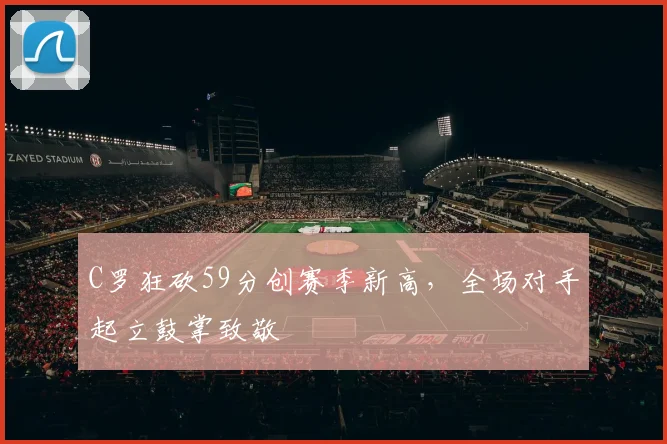 C罗狂砍59分创赛季新高，全场对手起立鼓掌致敬 - 亚博体育足球直播
