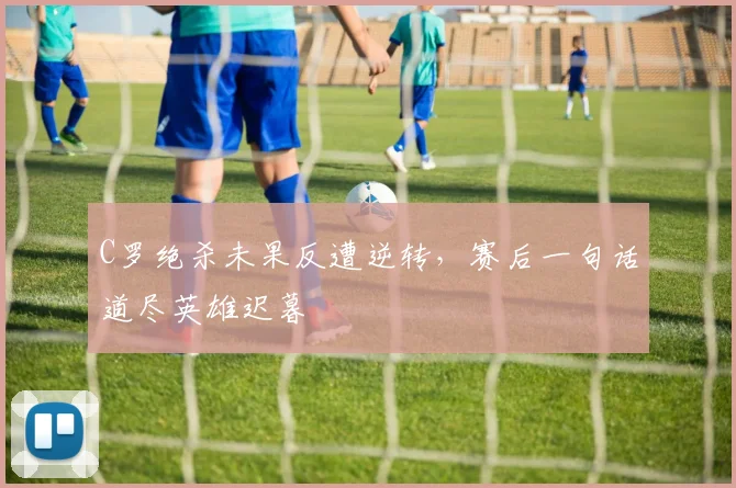 C罗绝杀未果反遭逆转，赛后一句话道尽英雄迟暮