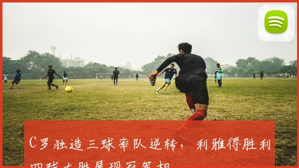 C罗独造三球率队逆转，利雅得胜利四球大胜展现冠军相 - 亚博体育足球直播