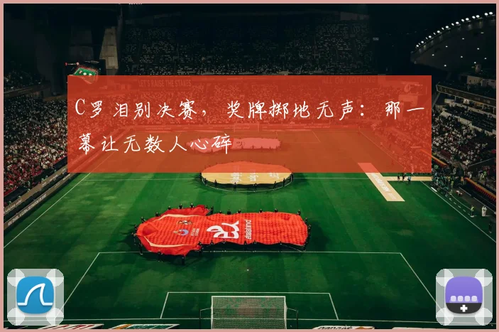 C罗泪别决赛,奖牌掷地无声:那一幕让无数人心碎 - 亚博体育足球直播